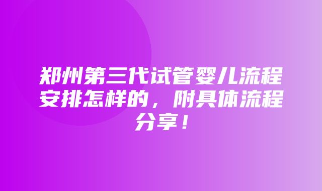 郑州第三代试管婴儿流程安排怎样的，附具体流程分享！