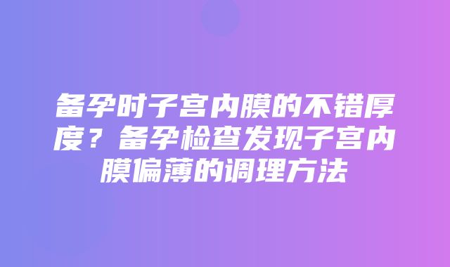 备孕时子宫内膜的不错厚度？备孕检查发现子宫内膜偏薄的调理方法