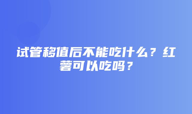 试管移值后不能吃什么？红薯可以吃吗？