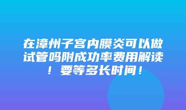 在漳州子宫内膜炎可以做试管吗附成功率费用解读！要等多长时间！