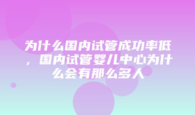 为什么国内试管成功率低，国内试管婴儿中心为什么会有那么多人