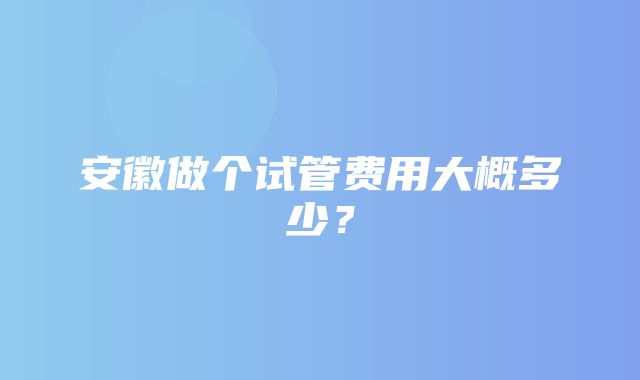 安徽做个试管费用大概多少？