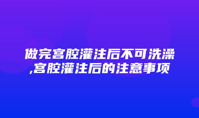 做完宫腔灌注后不可洗澡,宫腔灌注后的注意事项