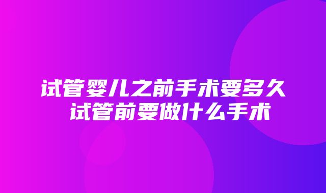 试管婴儿之前手术要多久 试管前要做什么手术