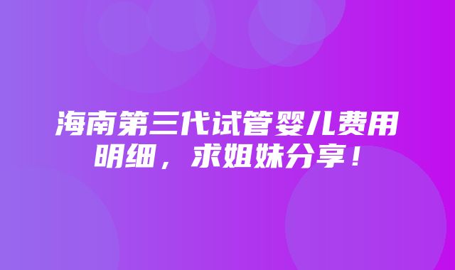 海南第三代试管婴儿费用明细，求姐妹分享！