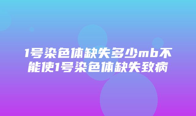 1号染色体缺失多少mb不能使1号染色体缺失致病