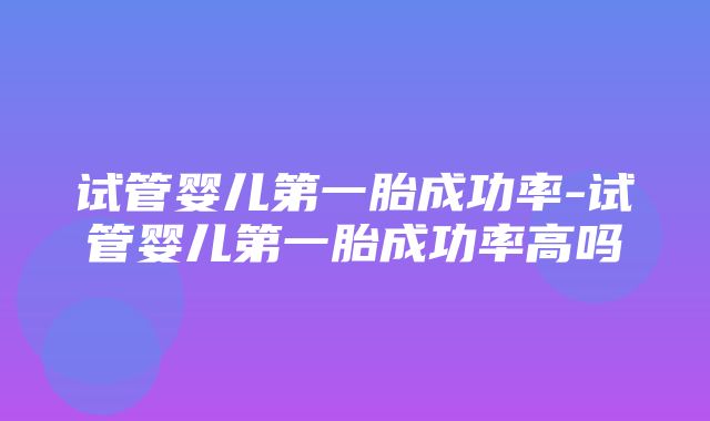 试管婴儿第一胎成功率-试管婴儿第一胎成功率高吗