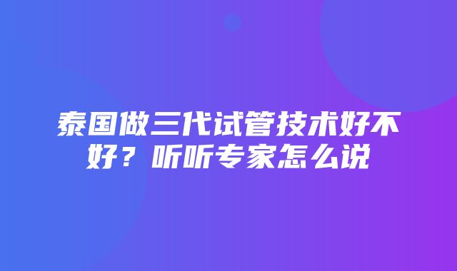 泰国做三代试管技术好不好？听听专家怎么说