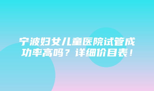 宁波妇女儿童医院试管成功率高吗？详细价目表！