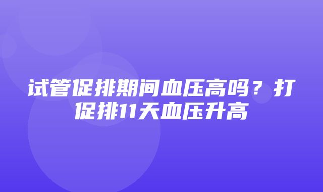 试管促排期间血压高吗？打促排11天血压升高