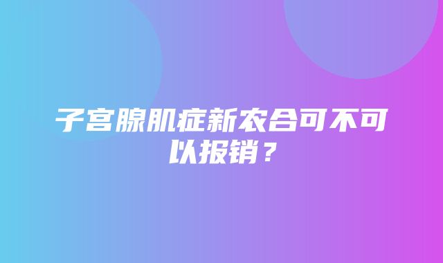 子宫腺肌症新农合可不可以报销？