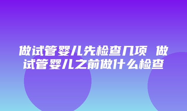 做试管婴儿先检查几项 做试管婴儿之前做什么检查