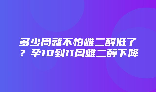 多少周就不怕雌二醇低了？孕10到11周雌二醇下降