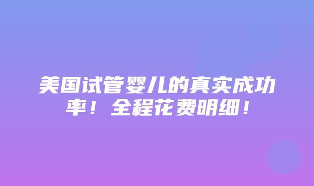 美国试管婴儿的真实成功率！全程花费明细！