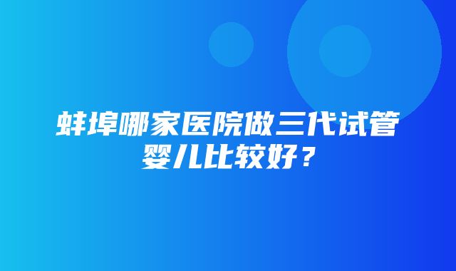 蚌埠哪家医院做三代试管婴儿比较好？