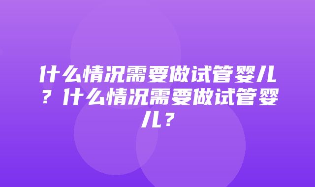 什么情况需要做试管婴儿？什么情况需要做试管婴儿？