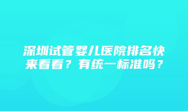 深圳试管婴儿医院排名快来看看？有统一标准吗？