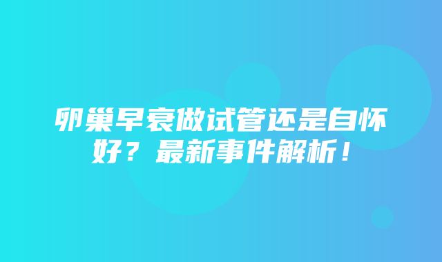 卵巢早衰做试管还是自怀好？最新事件解析！