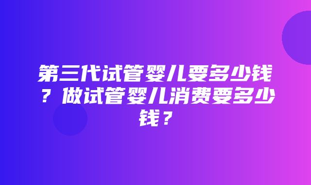 第三代试管婴儿要多少钱？做试管婴儿消费要多少钱？