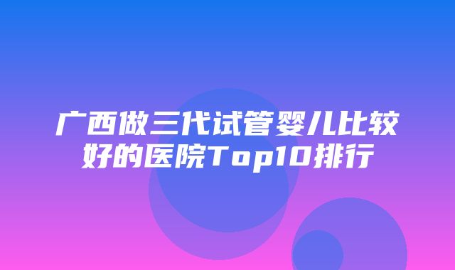 广西做三代试管婴儿比较好的医院Top10排行