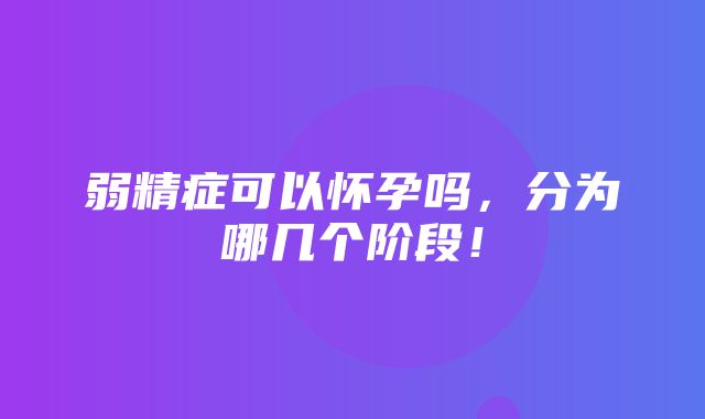 弱精症可以怀孕吗，分为哪几个阶段！