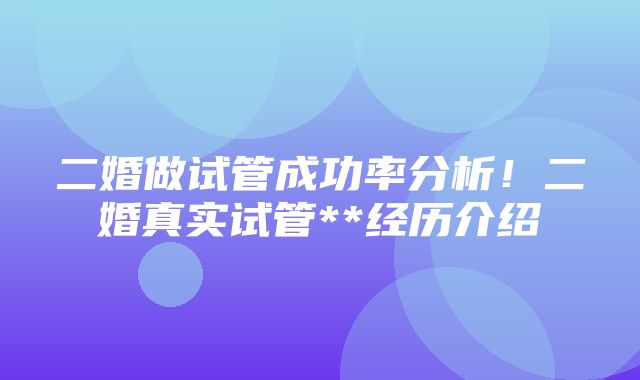 二婚做试管成功率分析！二婚真实试管**经历介绍