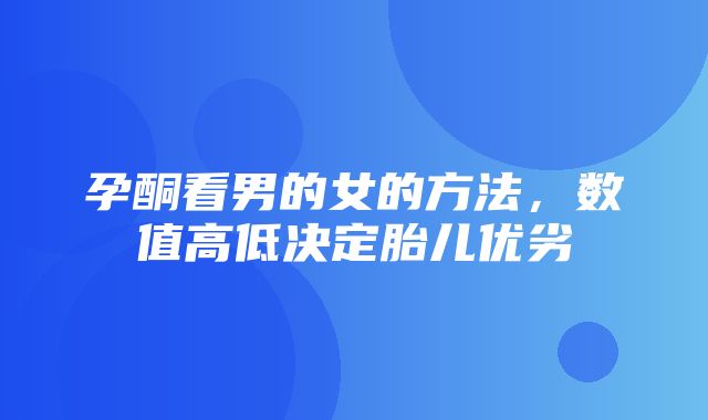 孕酮看男的女的方法，数值高低决定胎儿优劣