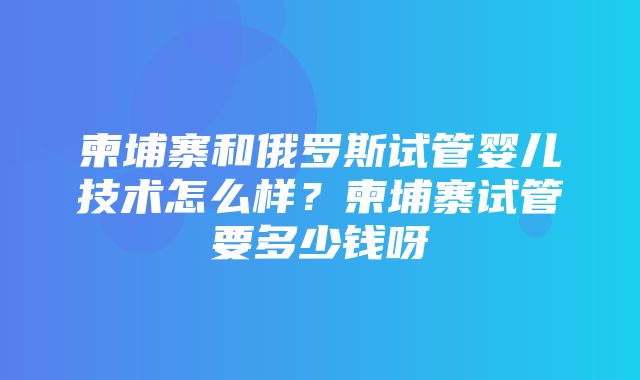 柬埔寨和俄罗斯试管婴儿技术怎么样？柬埔寨试管要多少钱呀