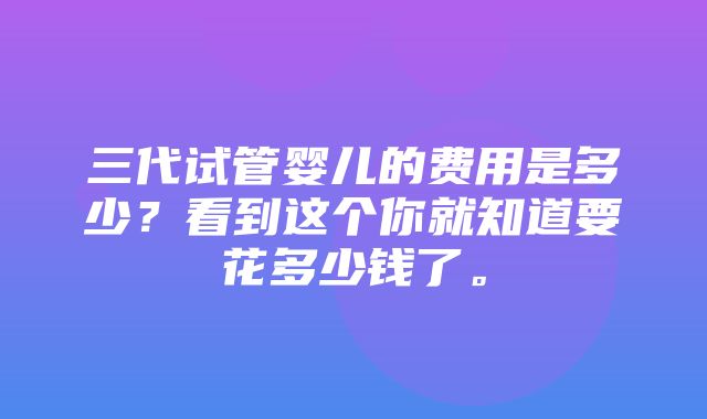 三代试管婴儿的费用是多少？看到这个你就知道要花多少钱了。