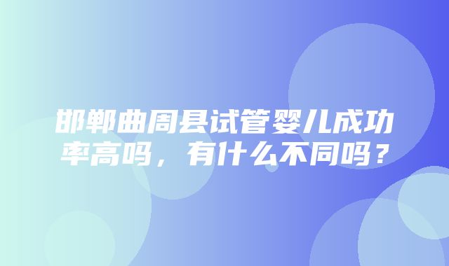 邯郸曲周县试管婴儿成功率高吗，有什么不同吗？