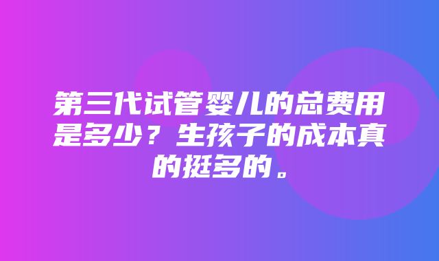 第三代试管婴儿的总费用是多少？生孩子的成本真的挺多的。