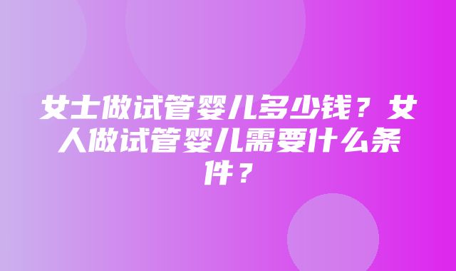 女士做试管婴儿多少钱？女人做试管婴儿需要什么条件？