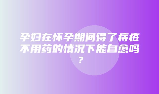 孕妇在怀孕期间得了痔疮不用药的情况下能自愈吗？