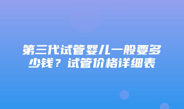 第三代试管婴儿一般要多少钱？试管价格详细表