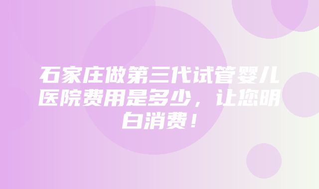 石家庄做第三代试管婴儿医院费用是多少，让您明白消费！