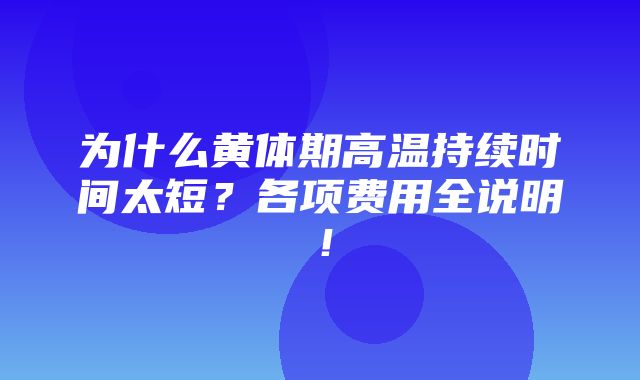 为什么黄体期高温持续时间太短？各项费用全说明！