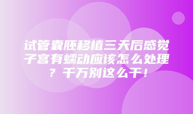 试管囊胚移植三天后感觉子宫有蠕动应该怎么处理？千万别这么干！