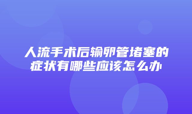 人流手术后输卵管堵塞的症状有哪些应该怎么办