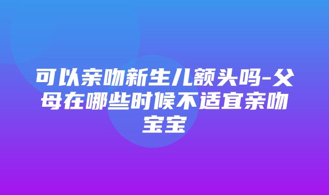 可以亲吻新生儿额头吗-父母在哪些时候不适宜亲吻宝宝