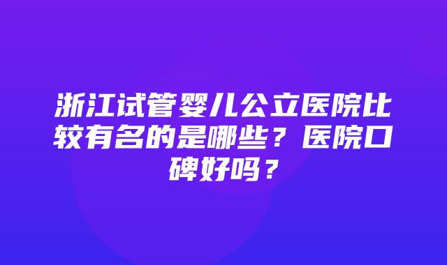 浙江试管婴儿公立医院比较有名的是哪些？医院口碑好吗？