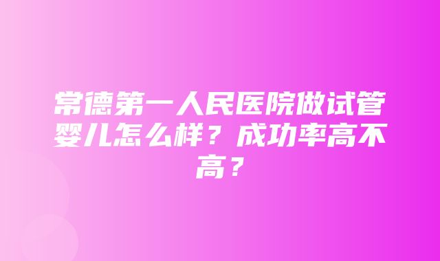 常德第一人民医院做试管婴儿怎么样？成功率高不高？