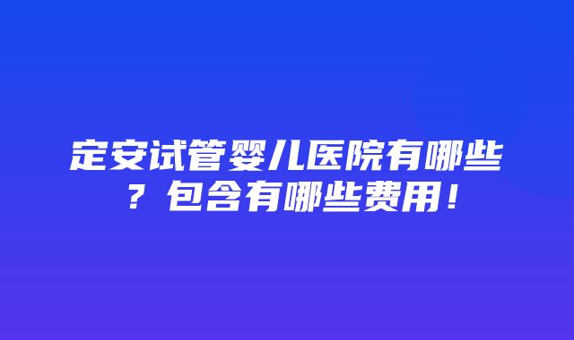 定安试管婴儿医院有哪些？包含有哪些费用！