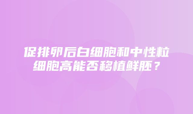 促排卵后白细胞和中性粒细胞高能否移植鲜胚？