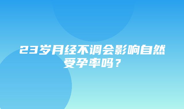 23岁月经不调会影响自然受孕率吗？