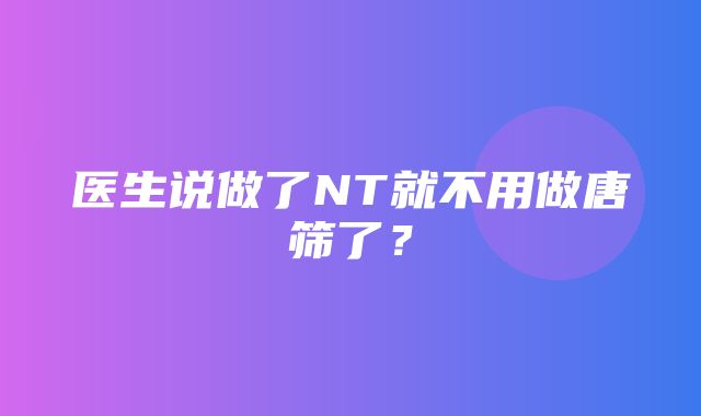 医生说做了NT就不用做唐筛了？