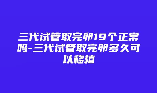 三代试管取完卵19个正常吗-三代试管取完卵多久可以移植