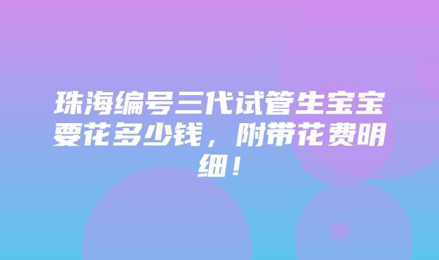 珠海编号三代试管生宝宝要花多少钱，附带花费明细！