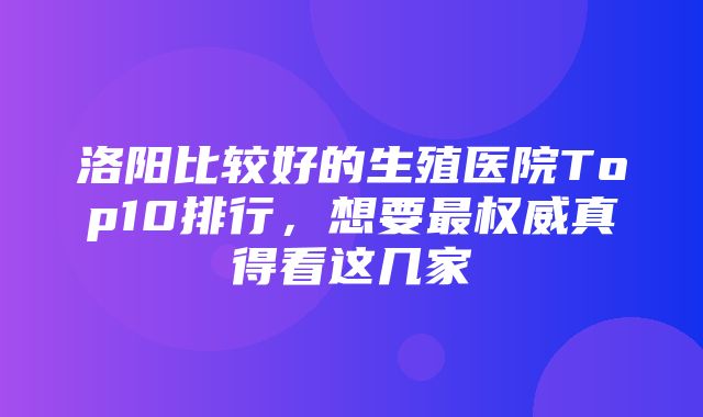 洛阳比较好的生殖医院Top10排行，想要最权威真得看这几家