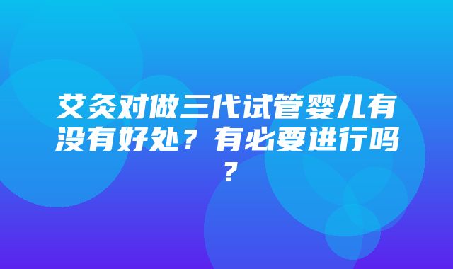 艾灸对做三代试管婴儿有没有好处？有必要进行吗？