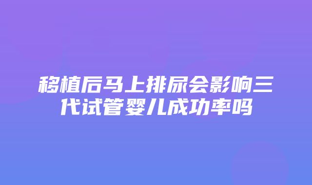 移植后马上排尿会影响三代试管婴儿成功率吗